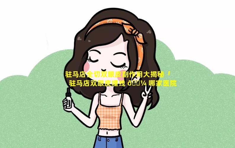 驻马店全切双眼皮副作用大揭秘「驻马店双眼皮埋线 🌼 哪家医院最好」